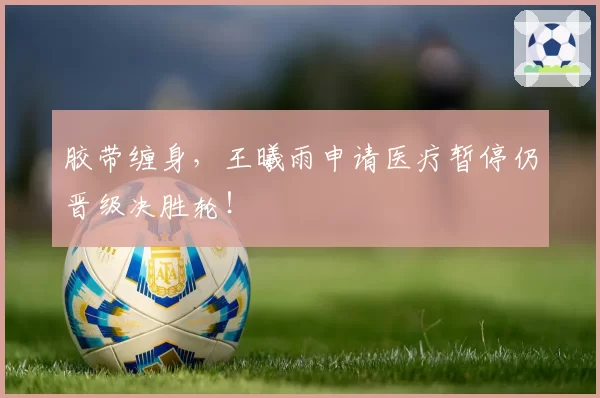 胶带缠身，王曦雨申请医疗暂停仍晋级决胜轮！