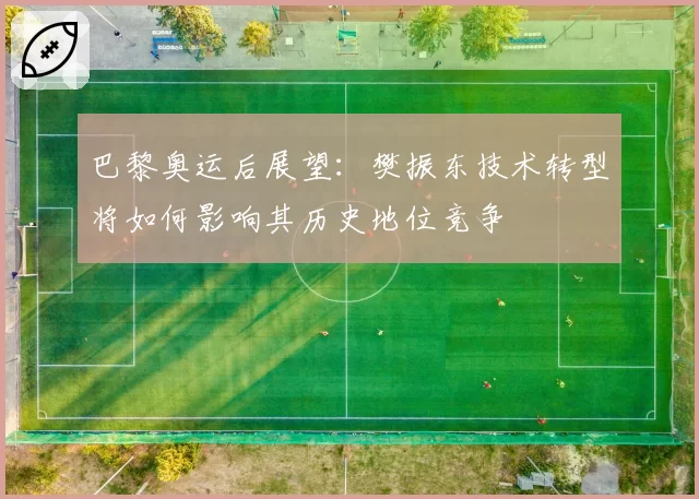 巴黎奥运后展望：樊振东技术转型将如何影响其历史地位竞争