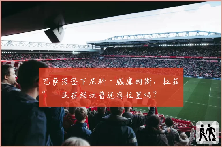 巴萨若签下尼科·威廉姆斯，拉菲尼亚在诺坎普还有位置吗？