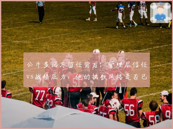 公牛多诺万留任背后:管理层信任vs战绩压力,他的执教风格是否已过时