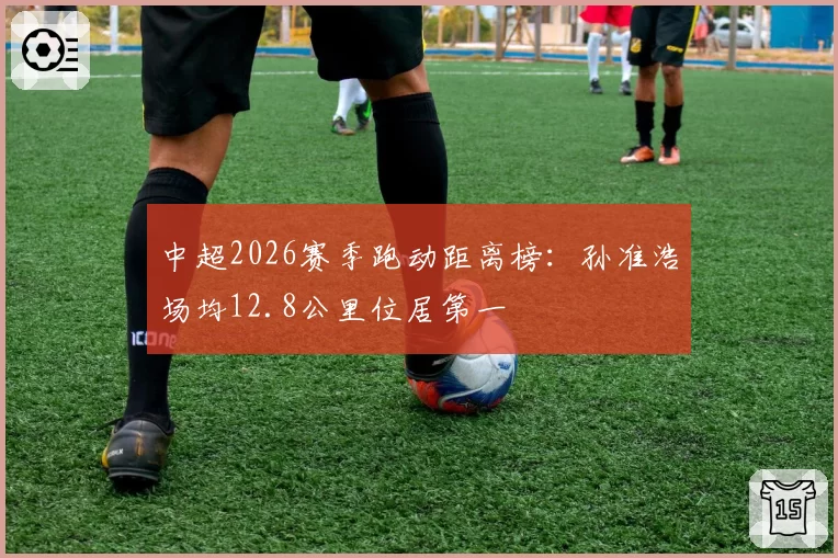 中超2026赛季跑动距离榜:孙准浩场均12.8公里位居第一