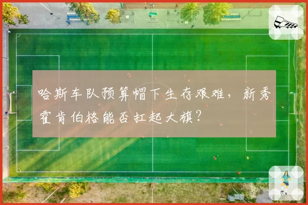 哈斯车队预算帽下生存艰难,新秀霍肯伯格能否扛起大旗?