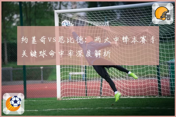 约基奇vs恩比德：两大中锋本赛季关键球命中率深度解析
