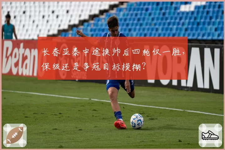 长春亚泰中途换帅后四轮仅一胜，保级还是争冠目标模糊？