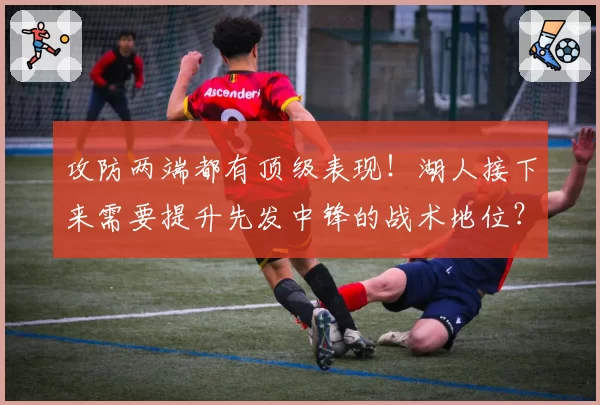 攻防两端都有顶级表现！湖人接下来需要提升先发中锋的战术地位？