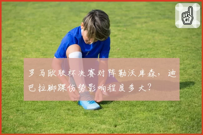 罗马欧联杯决赛对阵勒沃库森，迪巴拉脚踝伤势影响程度多大？