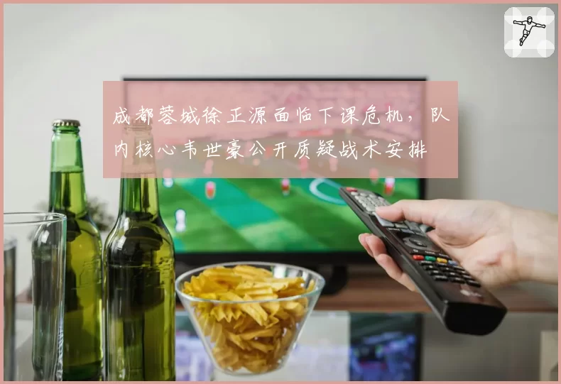 成都蓉城徐正源面临下课危机，队内核心韦世豪公开质疑战术安排