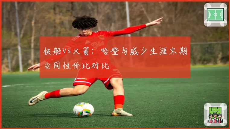快船vs火箭：哈登与威少生涯末期合同性价比对比