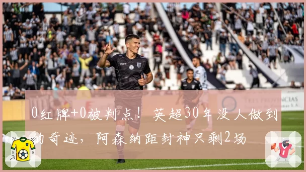 0红牌+0被判点！英超30年没人做到的奇迹，阿森纳距封神只剩2场