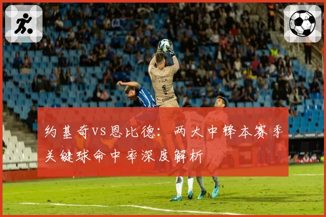 约基奇vs恩比德：两大中锋本赛季关键球命中率深度解析
