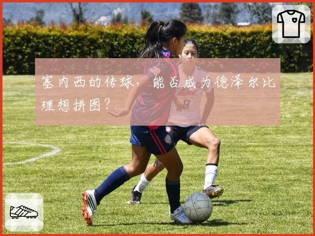 塞内西的传球,能否成为德泽尔比理想拼图?