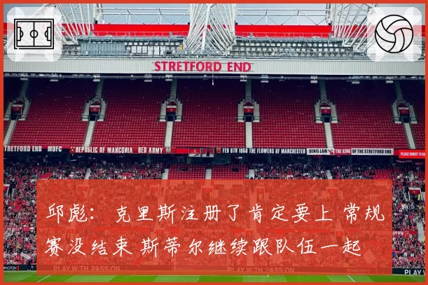 邱彪：克里斯注册了肯定要上 常规赛没结束 斯蒂尔继续跟队伍一起
