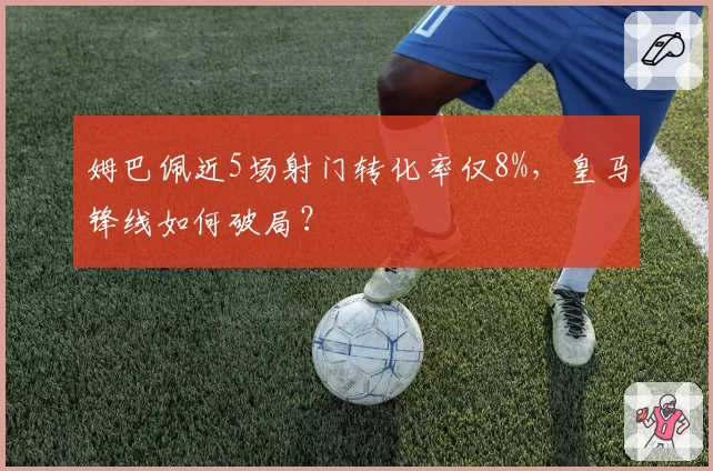 姆巴佩近5场射门转化率仅8%,皇马锋线如何破局?