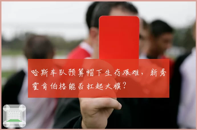 哈斯车队预算帽下生存艰难，新秀霍肯伯格能否扛起大旗？