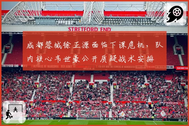 成都蓉城徐正源面临下课危机，队内核心韦世豪公开质疑战术安排