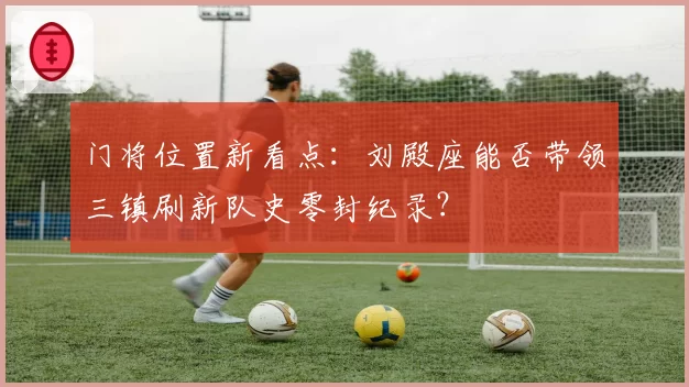门将位置新看点:刘殿座能否带领三镇刷新队史零封纪录?