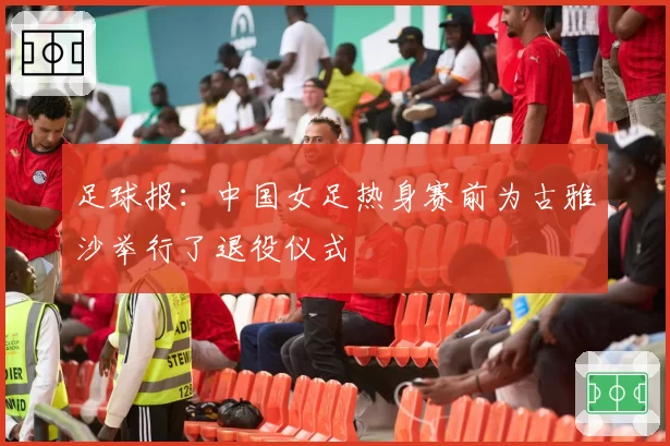 足球报：中国女足热身赛前为古雅沙举行了退役仪式