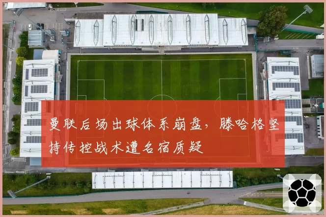 曼联后场出球体系崩盘，滕哈格坚持传控战术遭名宿质疑