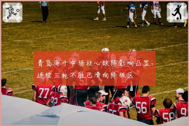 青岛海牛中场核心缺阵影响凸显,连续三轮不胜已滑向降级区