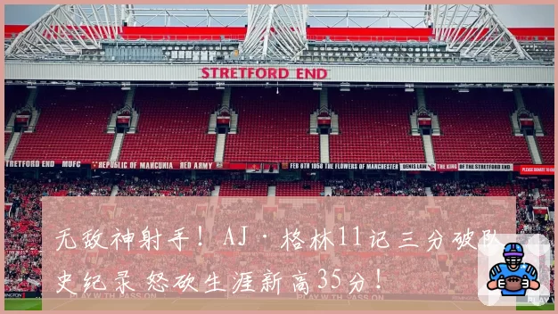 无敌神射手！AJ·格林11记三分破队史纪录 怒砍生涯新高35分！