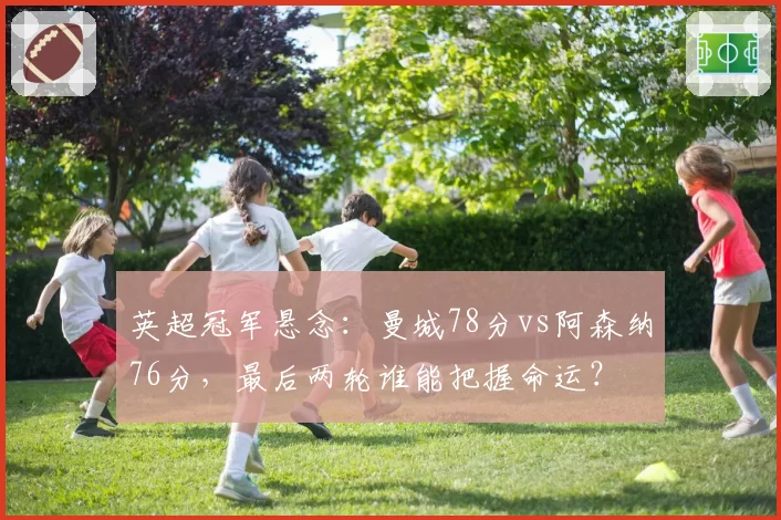 英超冠军悬念:曼城78分vs阿森纳76分,最后两轮谁能把握命运?