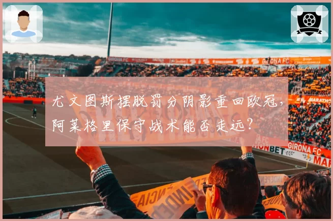 尤文图斯摆脱罚分阴影重回欧冠,阿莱格里保守战术能否走远?