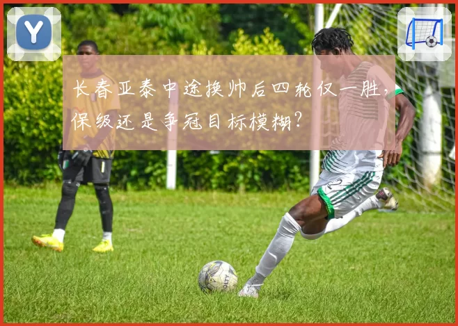 长春亚泰中途换帅后四轮仅一胜，保级还是争冠目标模糊？