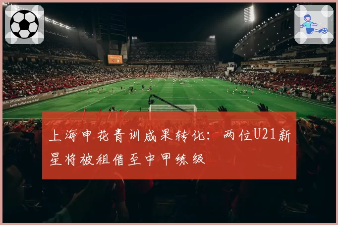 上海申花青训成果转化：两位U21新星将被租借至中甲练级