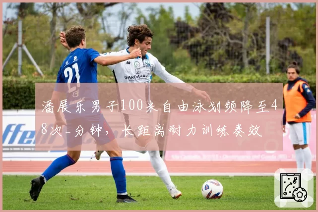 潘展乐男子100米自由泳划频降至48次_分钟,长距离耐力训练奏效