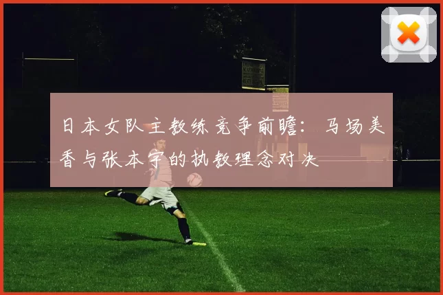 日本女队主教练竞争前瞻：马场美香与张本宇的执教理念对决
