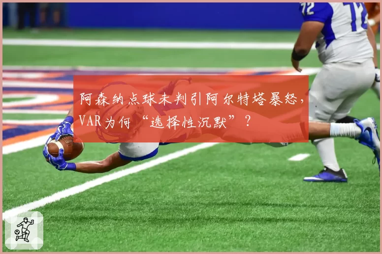 阿森纳点球未判引阿尔特塔暴怒，VAR为何“选择性沉默”？