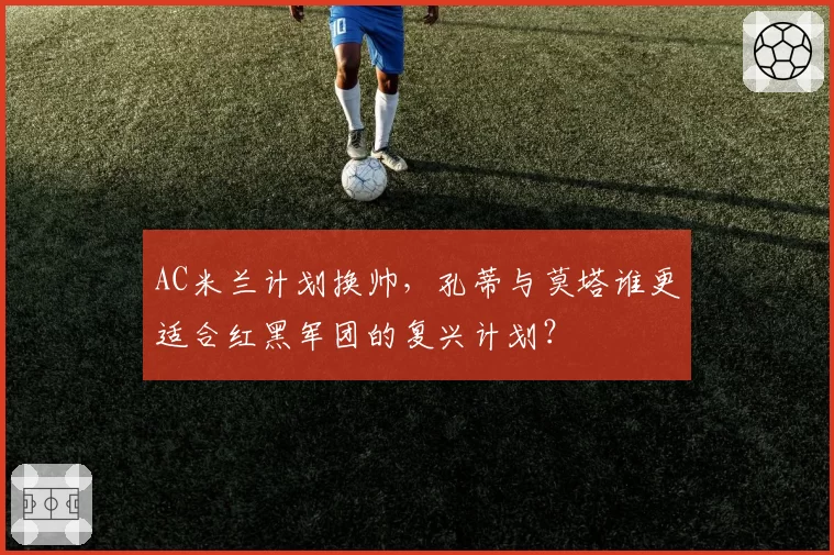 AC米兰计划换帅，孔蒂与莫塔谁更适合红黑军团的复兴计划？